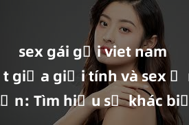 sex gái gọi viet nam Phân biệt giữa giới tính và sex ở người lớn: Tìm hiểu sự khác biệt và yếu tố quyết định