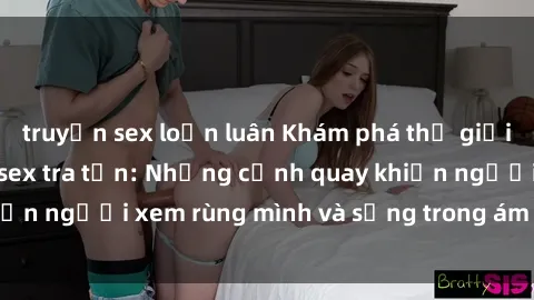 truyện sex loạn luân Khám phá thế giới tăm tối của phim sex tra tấn: Những cảnh quay khiến người xem rùng mình và sống trong ám ảnh mãi mãi.