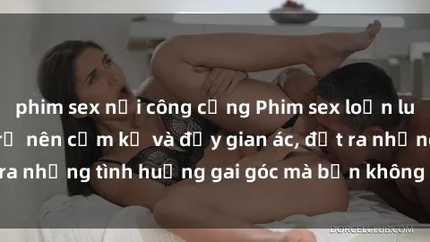 phim sex nơi công cộng Phim sex loạn luân: Khi tình thân trở nên cấm kỵ và đầy gian ác, đặt ra những tình huống gai góc mà bạn không thể rời mắt!