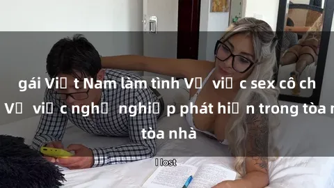 gái Việt Nam làm tình Vụ việc sex cô cháu: Vụ việc nghề nghiệp phát hiện trong tòa nhà
