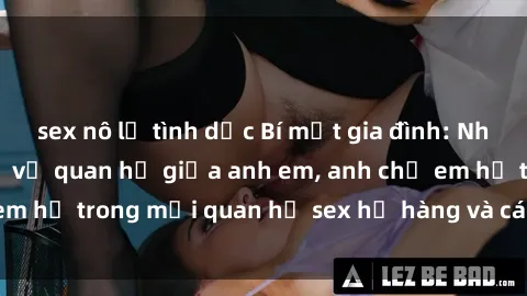 sex nô lệ tình dục Bí mật gia đình: Những quy tắc cụ thể về quan hệ giữa anh em, anh chị em họ trong mối quan hệ sex họ hàng và cách giữ bí mật.