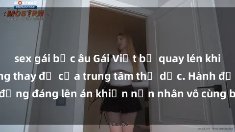 sex gái bắc âu Gái Việt bị quay lén khi thay đồ trong phòng thay đồ của trung tâm thể dục. Hành động đáng lên án khiến nạn nhân vô cùng bức xúc và tức giận.