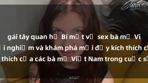gái tây quan hệ Bí mật về sex bà mẹ Việt Nam: Những trải nghiệm và khám phá mới đầy kích thích của các bà mẹ Việt Nam trong cuộc sống tình dục.