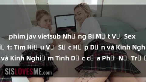 phim jav vietsub Những Bí Mật Về Sex Gái Già Bạn Cần Biết: Tìm Hiểu Về Sức Hấp Dẫn và Kinh Nghiệm Tình Dục của Phụ Nữ Trưởng Thành