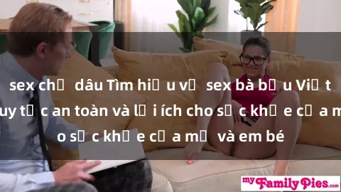 sex chị dâu Tìm hiểu về sex bà bầu Việt Nam: Các quy tắc an toàn và lợi ích cho sức khỏe của mẹ và em bé