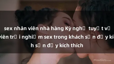 sex nhân viên nhà hàng Kỳ nghỉ tuyệt vời: Sinh viên trải nghiệm sex trong khách sạn đầy kích thích