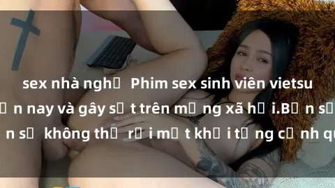 sex nhà nghỉ Phim sex sinh viên vietsub đang hot nhất hiện nay và gây sốt trên mạng xã hội.Bạn sẽ không thể rời mắt khỏi từng cảnh quay nóng bỏng này.