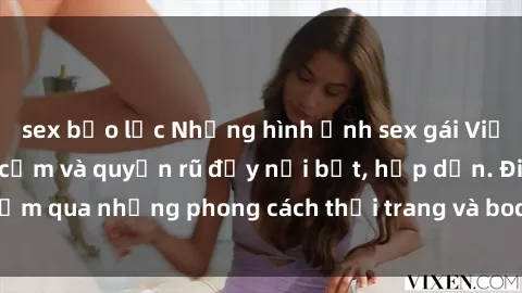 sex bạo lực Những hình ảnh sex gái Việt Nam sinh viên gợi cảm và quyến rũ đầy nổi bật, hấp dẫn. Điểm qua những phong cách thời trang và body sexy của các cô nàng.