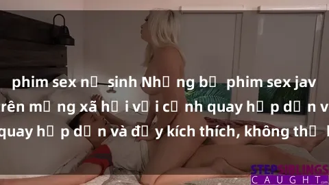 phim sex nữ sinh Những bộ phim sex jav bukkake gây sốt trên mạng xã hội với cảnh quay hấp dẫn và đầy kích thích, không thể bỏ lỡ!