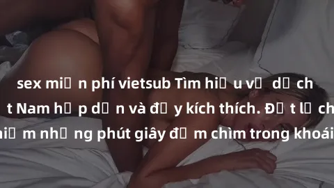 sex miễn phí vietsub Tìm hiểu về dịch vụ sex gái gọi Việt Nam hấp dẫn và đầy kích thích. Đặt lịch ngay để trải nghiệm những phút giây đắm chìm trong khoái cảm cùng các cô gái gọi đẹp và nóng bỏng.