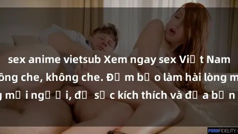 sex anime vietsub Xem ngay sex Việt Nam full HD cực nét, không che, không che. Đảm bảo làm hài lòng mọi người, đủ sức kích thích và đưa bạn đến cảm xúc cao trào.