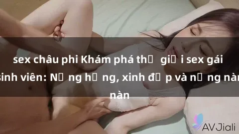 sex châu phi Khám phá thế giới sex gái sinh viên: Nắng hồng, xinh đẹp và nồng nàn
