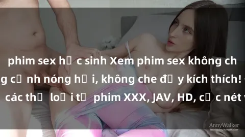 phim sex học sinh Xem phim sex không che miễn phí - những cảnh nóng hổi, không che đầy kích thích! Đủ các thể loại từ phim XXX, JAV, HD, cực nét và hoàn toàn miễn phí!