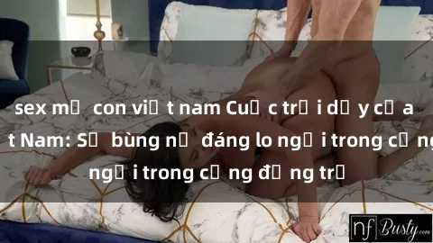 sex mẹ con việt nam Cuộc trỗi dậy của sex loli Việt Nam: Sự bùng nổ đáng lo ngại trong cộng đồng trẻ