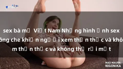 sex bà mẹ Việt Nam Những hình ảnh sex gái trẻ đẹp không che khiến người xem thổn thức và không thể rời mắt