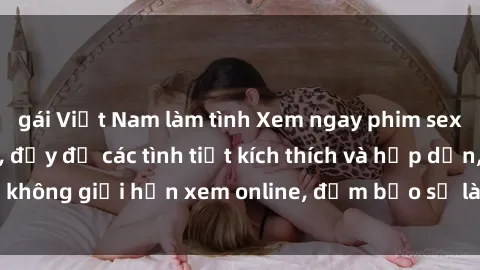 gái Việt Nam làm tình Xem ngay phim sex full HD đỉnh cao, đầy đủ các tình tiết kích thích và hấp dẫn, không giới hạn xem online, đảm bảo sẽ làm hài lòng mọi người.