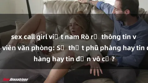 sex call girl việt nam Rò rỉ thông tin về sex nhân viên văn phòng: Sự thật phũ phàng hay tin đồn vô cớ?