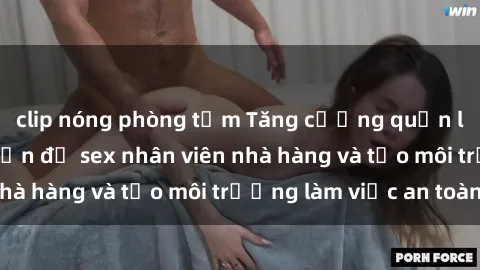 clip nóng phòng tắm Tăng cường quản lý để ngăn chặn vấn đề sex nhân viên nhà hàng và tạo môi trường làm việc an toàn