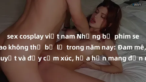 sex cosplay việt nam Những bộ phim sex châu Âu đỉnh cao không thể bỏ lỡ trong năm nay: Đam mê, nhiệt huyết và đầy cảm xúc, hứa hẹn mang đến những trải nghiệm tuyệt vời.