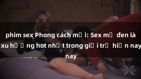 phim sex Phong cách mới: Sex mỹ đen là xu hướng hot nhất trong giới trẻ hiện nay