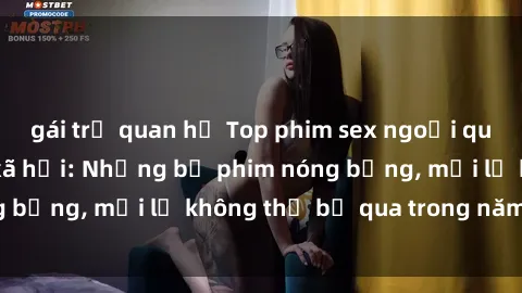 gái trẻ quan hệ Top phim sex ngoại quốc gây sốt mạng xã hội: Những bộ phim nóng bỏng, mới lạ không thể bỏ qua trong năm nay!