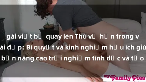 gái việt bị quay lén Thú vị hơn trong việc làm tình với gái đẹp: Bí quyết và kinh nghiệm hữu ích giúp bạn nâng cao trải nghiệm tình dục và tạo niềm vui mới cho cả hai.