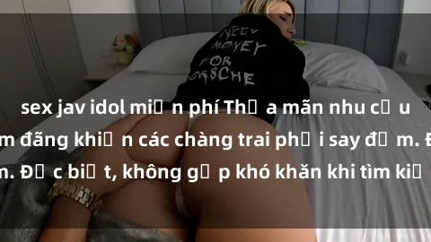 sex jav idol miễn phí Thỏa mãn nhu cầu: Gái Việt Nam dâm đãng khiến các chàng trai phải say đắm. Đặc biệt, không gặp khó khăn khi tìm kiếm sự mãn nguyện.