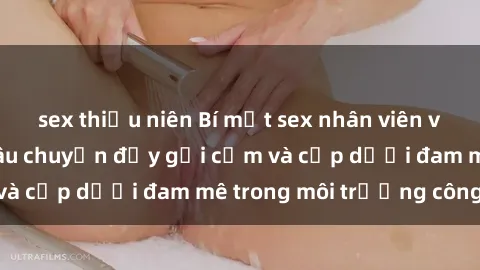 sex thiếu niên Bí mật sex nhân viên văn phòng: Những câu chuyện đầy gợi cảm và cấp dưới đam mê trong môi trường công sở