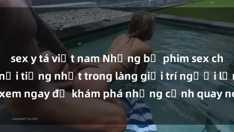 sex y tá việt nam Những bộ phim sex châu âu gây sốt và nổi tiếng nhất trong làng giải trí người lớn, xem ngay để khám phá những cảnh quay nóng bỏng đầy kích thích!