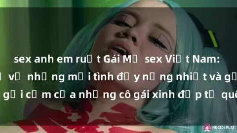 sex anh em ruột Gái Mỹ sex Việt Nam: Câu chuyện chưa kể về những mối tình đầy nồng nhiệt và gợi cảm của những cô gái xinh đẹp từ quê hương Việt Nam.