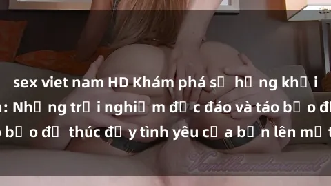 sex viet nam HD Khám phá sự hứng khởi của sex bãi biển: Những trải nghiệm độc đáo và táo bạo để thúc đẩy tình yêu của bạn lên một tầm cao mới.