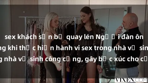 sex khách sạn bị quay lén Người đàn ông bị bắt quả tang khi thực hiện hành vi sex trong nhà vệ sinh công cộng, gây bức xúc cho cộng đồng