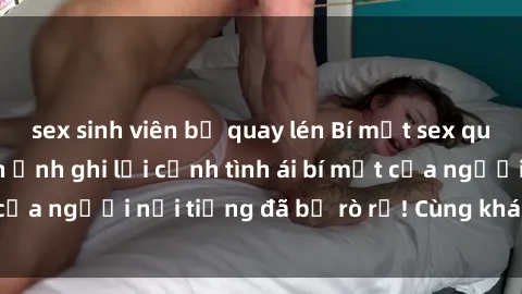 sex sinh viên bị quay lén Bí mật sex quay lén: Những hình ảnh ghi lại cảnh tình ái bí mật của người nổi tiếng đã bị rò rỉ! Cùng khám phá ngay!