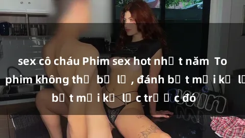 sex cô cháu Phim sex hot nhất năm  Top những bộ phim không thể bỏ lỡ, đánh bật mọi kỷ lục trước đó