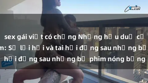 sex gái việt có chồng Những hậu duệ của clip sex đình đám: Sự lợi hại và tai hại đằng sau những bộ phim nóng bỏng