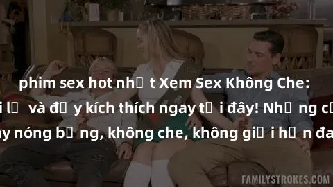 phim sex hot nhất Xem Sex Không Che: Trải nghiệm mới lạ và đầy kích thích ngay tại đây! Những cảnh quay nóng bỏng, không che, không giới hạn đang chờ đón bạn. Đừng bỏ lỡ!