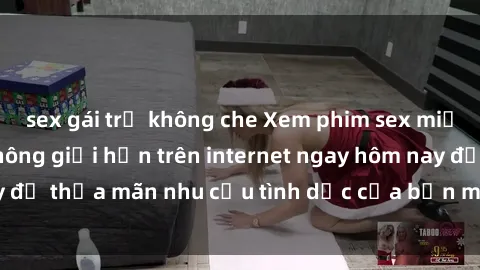 sex gái trẻ không che Xem phim sex miễn phí hoàn toàn không giới hạn trên internet ngay hôm nay để thỏa mãn nhu cầu tình dục của bạn mà không tốn chi phí.