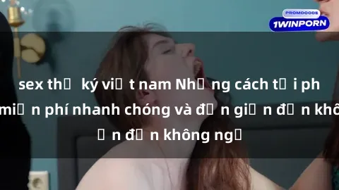 sex thư ký việt nam Những cách tải phim sex miễn phí nhanh chóng và đơn giản đến không ngờ