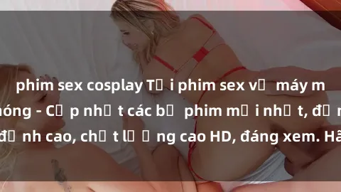 phim sex cosplay Tải phim sex về máy miễn phí và nhanh chóng - Cập nhật các bộ phim mới nhất, đỉnh cao, chất lượng cao HD, đáng xem. Hãy trải nghiệm ngay!