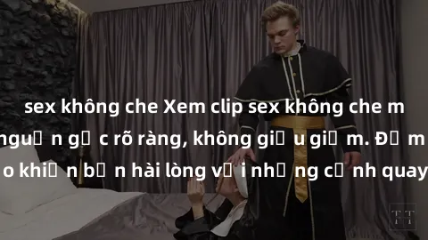 sex không che Xem clip sex không che mới - Nguồn gốc từ nguồn gốc rõ ràng, không giấu giếm. Đảm bảo khiến bạn hài lòng với những cảnh quay táo bạo và đầy kích thích.