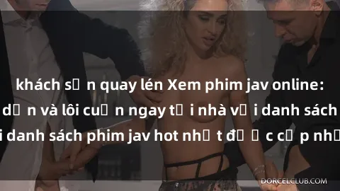 khách sạn quay lén Xem phim jav online: trải nghiệm hấp dẫn và lôi cuốn ngay tại nhà với danh sách phim jav hot nhất được cập nhật liên tục.