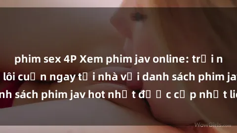 phim sex 4P Xem phim jav online: trải nghiệm hấp dẫn và lôi cuốn ngay tại nhà với danh sách phim jav hot nhất được cập nhật liên tục.