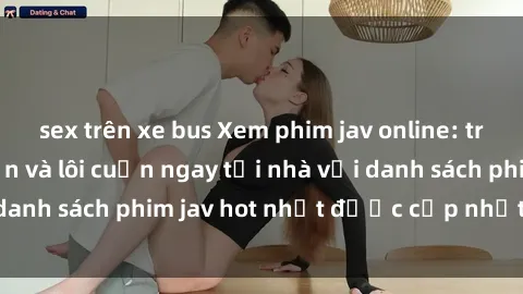 sex trên xe bus Xem phim jav online: trải nghiệm hấp dẫn và lôi cuốn ngay tại nhà với danh sách phim jav hot nhất được cập nhật liên tục.