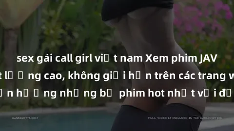 sex gái call girl việt nam Xem phim JAV HD miễn phí chất lượng cao, không giới hạn trên các trang web uy tín. Yên tâm tận hưởng những bộ phim hot nhất với độ nét sắc sảo, đẹp mắt ngay tại nhà. Hãy trả