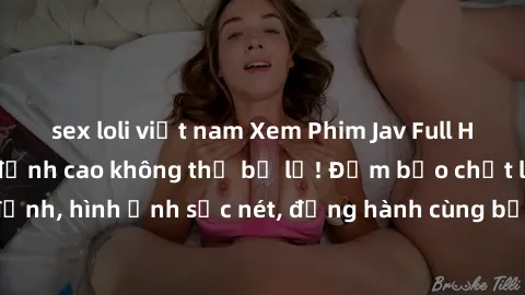 sex loli việt nam Xem Phim Jav Full HD: Những bộ phim đỉnh cao không thể bỏ lỡ! Đảm bảo chất lượng ổn định, hình ảnh sắc nét, đồng hành cùng bạn trong những giây phút thư giãn!