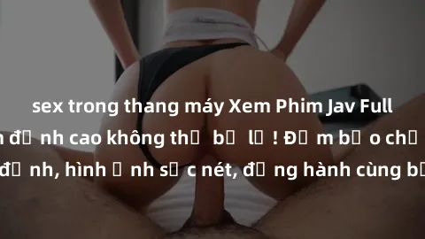 sex trong thang máy Xem Phim Jav Full HD: Những bộ phim đỉnh cao không thể bỏ lỡ! Đảm bảo chất lượng ổn định, hình ảnh sắc nét, đồng hành cùng bạn trong những giây phút thư giãn!