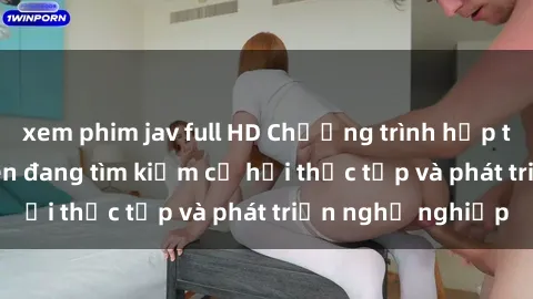 xem phim jav full HD Chương trình hợp tác JAV cho sinh viên đang tìm kiếm cơ hội thực tập và phát triển nghề nghiệp