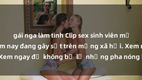 gái nga làm tình Clip sex sinh viên mới nhất hot nhất năm nay đang gây sốt trên mạng xã hội. Xem ngay để không bỏ lỡ những pha nóng không thể bỏ qua!