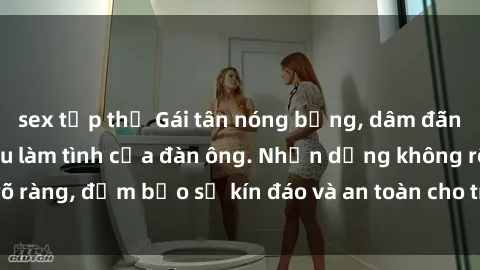 sex tập thể Gái tân nóng bỏng, dâm đãng thỏa mãn nhu cầu làm tình của đàn ông. Nhận dạng không rõ ràng, đảm bảo sự kín đáo và an toàn cho trải nghiệm tuyệt vời.