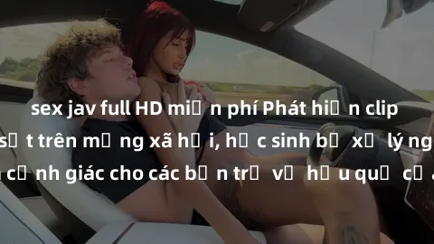 sex jav full HD miễn phí Phát hiện clip nóng sinh viên gây sốt trên mạng xã hội, học sinh bị xử lý nghiêm ngặt. Đây là cảnh giác cho các bạn trẻ về hậu quả của việc chia sẻ thông tin trái phép trên in
